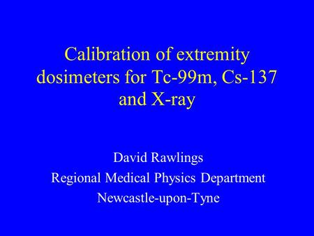Calibration of extremity dosimeters for Tc-99m, Cs-137 and X-ray David Rawlings Regional Medical Physics Department Newcastle-upon-Tyne.