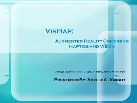 VisHap: Guangqi Ye, Jason J. Corso, Gregory D. Hager, Allison M. Okamura Presented By: Adelle C. Knight Augmented Reality Combining Haptics and Vision.