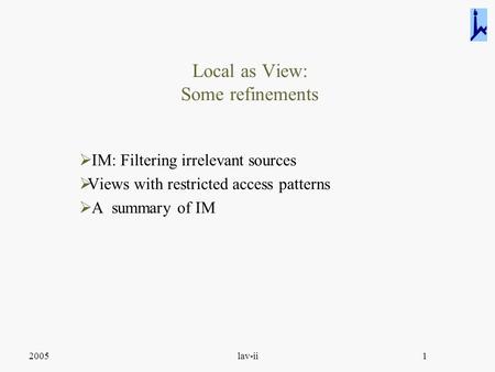 2005lav-ii1 Local as View: Some refinements  IM: Filtering irrelevant sources  Views with restricted access patterns  A summary of IM.