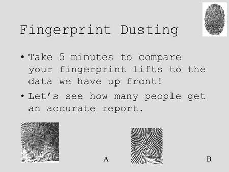 Fingerprint Dusting Take 5 minutes to compare your fingerprint lifts to the data we have up front! Let’s see how many people get an accurate report. AB.
