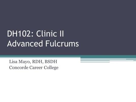 DH102: Clinic II Advanced Fulcrums Lisa Mayo, RDH, BSDH Concorde Career College.