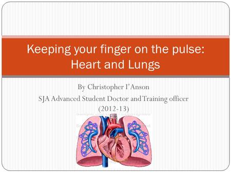 By Christopher I’Anson SJA Advanced Student Doctor and Training officer (2012-13) Keeping your finger on the pulse: Heart and Lungs.