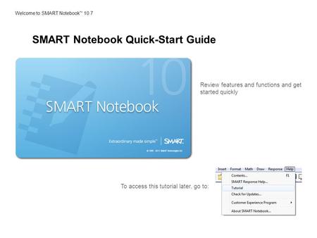 Welcome to SMART Notebook TM 10.7 Review features and functions and get started quickly To access this tutorial later, go to: SMART Notebook Quick-Start.
