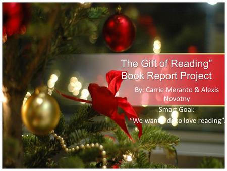 The Gift of Reading” Book Report Project By: Carrie Meranto & Alexis Novotny Smart Goal: “We want kids to love reading”.