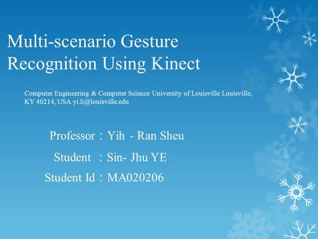 Multi-scenario Gesture Recognition Using Kinect Student ： Sin- Jhu YE Student Id ： MA020206 Computer Engineering & Computer Science University of Louisville.