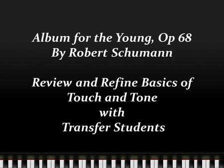 Album for the Young, Op 68 By Robert Schumann Review and Refine Basics of Touch and Tone with Transfer Students.