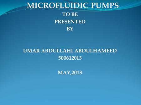 MICROFLUIDIC PUMPS TO BE PRESENTED BY UMAR ABDULLAHI ABDULHAMEED 500612013 MAY,2013.