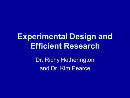 Experimental Design and Efficient Research Dr. Richy Hetherington and Dr. Kim Pearce.