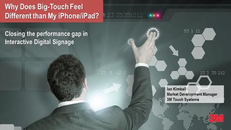 Why Does Big-Touch Feel Different than My iPhone/iPad? Closing the performance gap in Interactive Digital Signage Ian Kimball Market Development Manager.