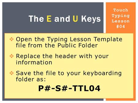 Touch Typing Lesson #04 The E and U Keys  Open the Typing Lesson Template file from the Public Folder  Replace the header with your information  Save.
