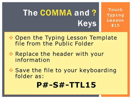 Touch Typing Lesson #15 The COMMA and ? Keys  Open the Typing Lesson Template file from the Public Folder  Replace the header with your information 