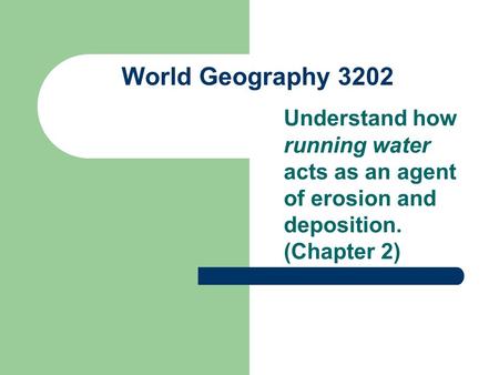 World Geography 3202 Understand how running water acts as an agent of erosion and deposition. (Chapter 2)