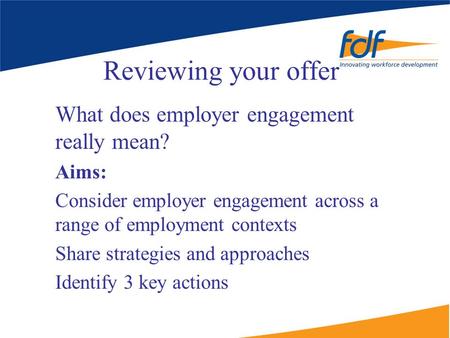 Reviewing your offer What does employer engagement really mean? Aims: Consider employer engagement across a range of employment contexts Share strategies.