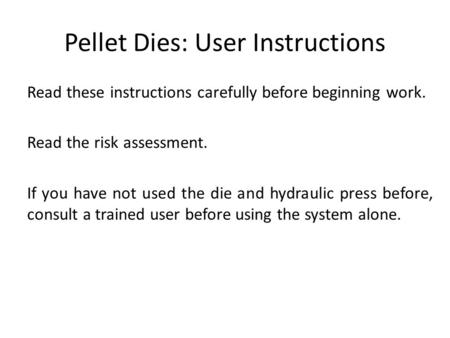 Pellet Dies: User Instructions Read these instructions carefully before beginning work. Read the risk assessment. If you have not used the die and hydraulic.