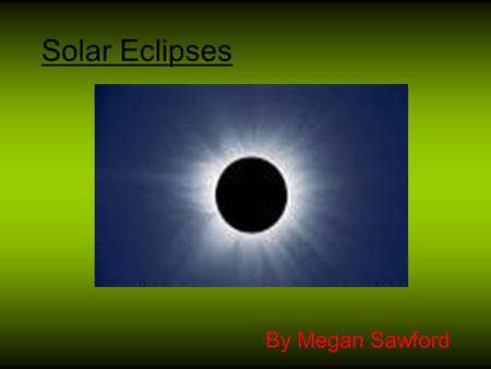 Solar Eclipses By Megan Sawford. Contents Slide 1: Title Page Slide 2: Contents Slide 3 : My Task Slide 4: What is a Solar Eclipse? Slide 5: Facts about.