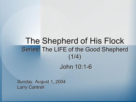 The Shepherd of His Flock Series: The LIFE of the Good Shepherd (1/4) Sunday, August 1, 2004 Larry Cantrell John 10:1-6.