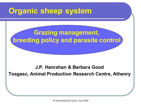 JP Hanrahan & B Good; Dec 2008 J.P. Hanrahan & Barbara Good Teagasc, Animal Production Research Centre, Athenry Organic sheep system Grazing management,