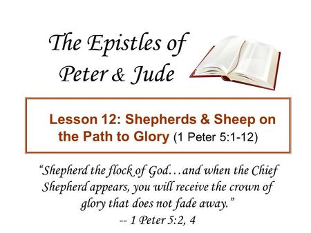 The Epistles of Peter & Jude Lesson 12: Shepherds & Sheep on the Path to Glory (1 Peter 5:1-12) “Shepherd the flock of God…and when the Chief Shepherd.