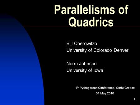 1 Parallelisms of Quadrics Bill Cherowitzo University of Colorado Denver Norm Johnson University of Iowa 4 th Pythagorean Conference, Corfu Greece 31 May.