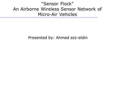 “Sensor Flock” An Airborne Wireless Sensor Network of Micro-Air Vehicles Presented by: Ahmed ezz-eldin.