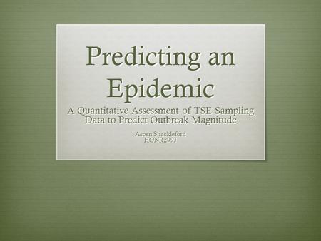 Predicting an Epidemic A Quantitative Assessment of TSE Sampling Data to Predict Outbreak Magnitude Aspen Shackleford HONR299J.
