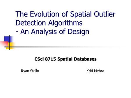The Evolution of Spatial Outlier Detection Algorithms - An Analysis of Design CSci 8715 Spatial Databases Ryan Stello Kriti Mehra.