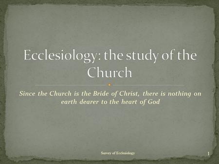 Since the Church is the Bride of Christ, there is nothing on earth dearer to the heart of God 1 Survey of Ecclesiology.