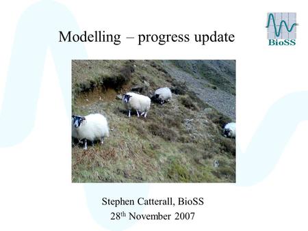Modelling – progress update Stephen Catterall, BioSS 28 th November 2007.