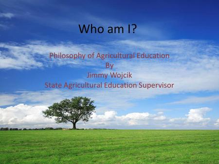 Who am I? Philosophy of Agricultural Education By Jimmy Wojcik State Agricultural Education Supervisor.