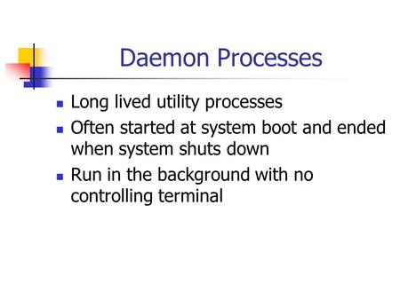 Daemon Processes Long lived utility processes Often started at system boot and ended when system shuts down Run in the background with no controlling terminal.