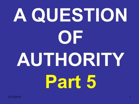 5/12/20151 A QUESTION OF AUTHORITY Part 5. 5/12/20152 A QUESTION OF AUTHORITY The Final Authority Excludes All Other Sources of Authority. No matter what.