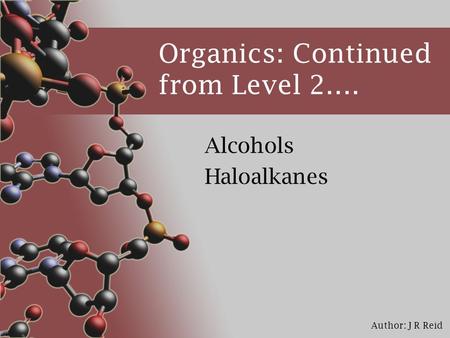 Author: J R Reid Organics: Continued from Level 2…. Alcohols Haloalkanes.
