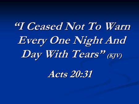 “I Ceased Not To Warn Every One Night And Day With Tears” (KJV) Acts 20:31.
