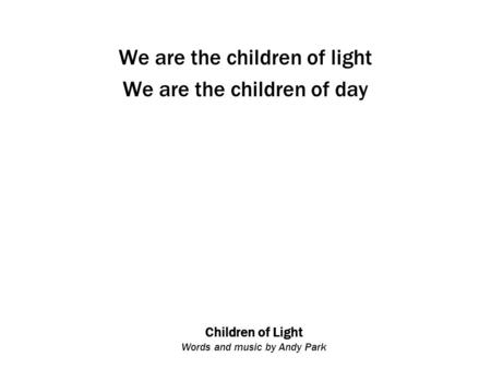 Children of Light Words and music by Andy Park We are the children of light We are the children of day.