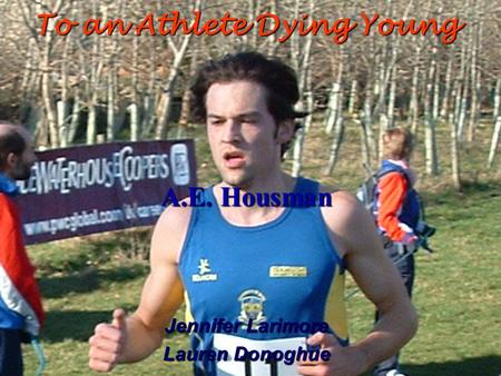To an Athlete Dying Young A.E. Housman Jennifer Larimore Lauren Donoghue.