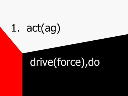 1. act(ag) drive(force),do. 1. act(ag) agitate-ag(force) ate(make,do) agent-ag(do) ent(one who) react-re(back,again) act(do)