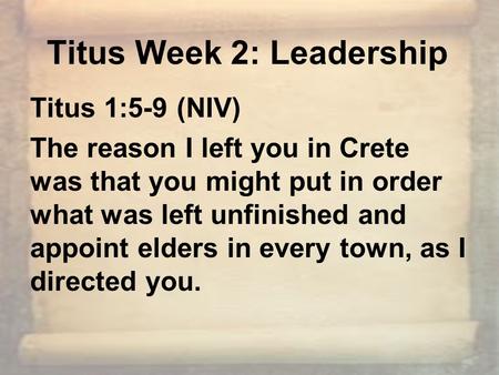 Titus Week 2: Leadership Titus 1:5-9 (NIV) The reason I left you in Crete was that you might put in order what was left unfinished and appoint elders in.