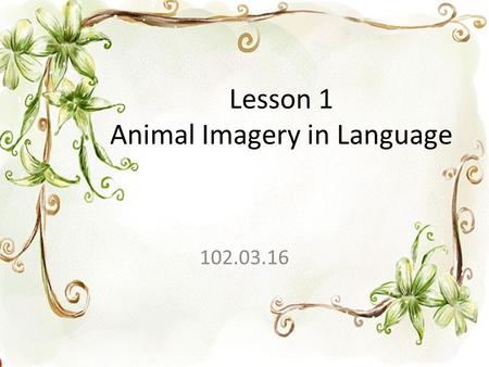 Lesson 1 Animal Imagery in Language 102.03.16. 1. imagery (N) 意象、比喻 Poets usually use imagery to present how they feel and what they see in their minds.