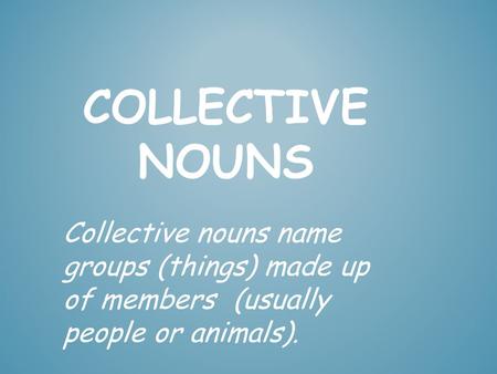 Collective Nouns Collective nouns name groups (things) made up of members (usually people or animals).