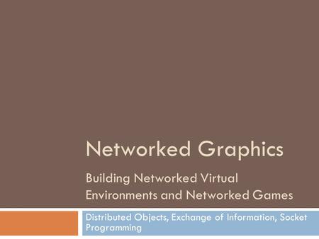 Networked Graphics Building Networked Virtual Environments and Networked Games Distributed Objects, Exchange of Information, Socket Programming.