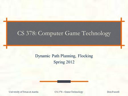 University of Texas at Austin CS 378 – Game Technology Don Fussell CS 378: Computer Game Technology Dynamic Path Planning, Flocking Spring 2012.