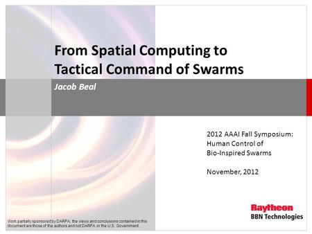 From Spatial Computing to Tactical Command of Swarms Jacob Beal 2012 AAAI Fall Symposium: Human Control of Bio-Inspired Swarms November, 2012 Work partially.