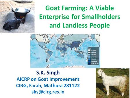 Goat Farming: A Viable Enterprise for Smallholders and Landless People S.K. Singh AICRP on Goat Improvement CIRG, Farah, Mathura 281122