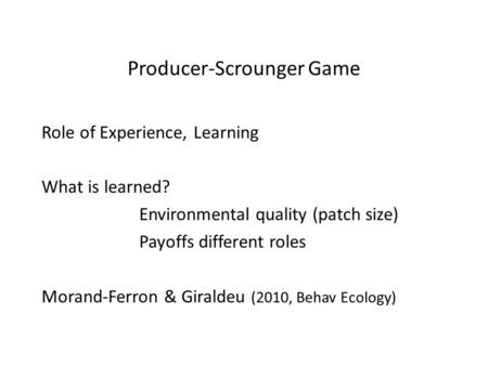 Producer-Scrounger Game Role of Experience, Learning What is learned? Environmental quality (patch size) Payoffs different roles Morand-Ferron & Giraldeu.