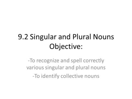 9.2 Singular and Plural Nouns Objective: -To recognize and spell correctly various singular and plural nouns -To identify collective nouns.
