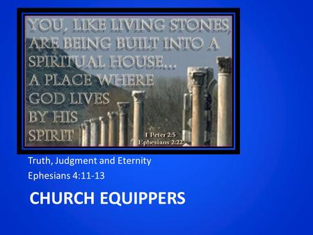 CHURCH EQUIPPERS Truth, Judgment and Eternity Ephesians 4:11-13.