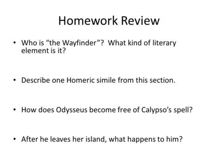 Homework Review Who is “the Wayfinder”? What kind of literary element is it? Describe one Homeric simile from this section. How does Odysseus become free.