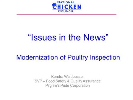 “Issues in the News” Modernization of Poultry Inspection Kendra Waldbusser SVP – Food Safety & Quality Assurance Pilgrim’s Pride Corporation.