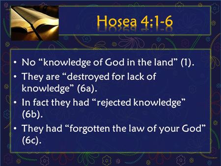 No “knowledge of God in the land” (1). They are “destroyed for lack of knowledge” (6a). In fact they had “rejected knowledge” (6b). They had “forgotten.