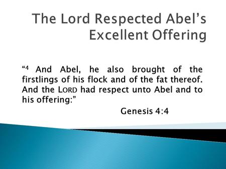 “ 4 And Abel, he also brought of the firstlings of his flock and of the fat thereof. And the L ORD had respect unto Abel and to his offering:” Genesis.